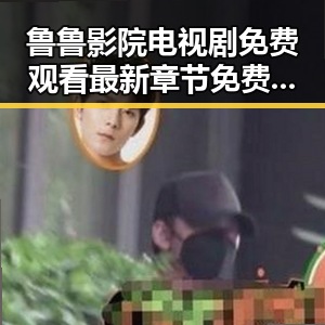 鲁鲁影院电视剧免费观看最新章节免费版下载指南