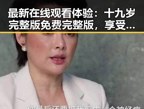 最新在线观看体验：十九岁完整版免费完整版，享受极致视觉盛宴