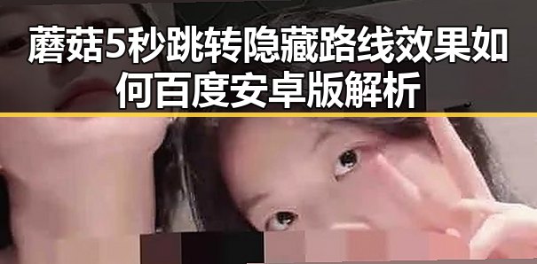 蘑菇5秒跳转隐藏路线效果如何百度安卓版解析