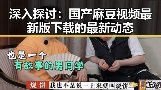 深入探讨：国产麻豆视频最新版下载的最新动态