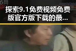 探索9.1免费视频免费版官方版下载的最新趋势