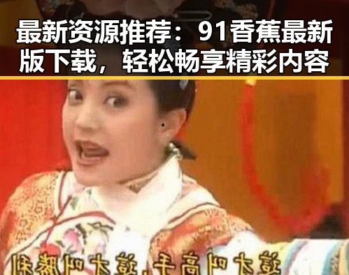 最新资源推荐：91香蕉最新版下载，轻松畅享精彩内容