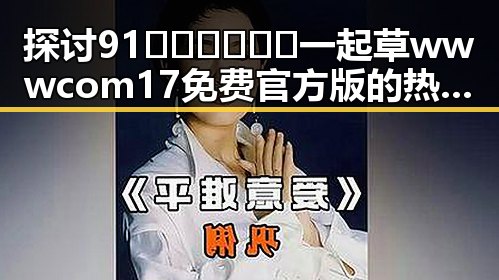 探讨91🍆🍑🔞❌❌❌一起草wwwcom17免费官方版的热议现象