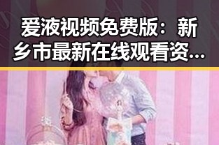爱液视频免费版：新乡市最新在线观看资源解析