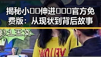 揭秘小🐔🐔伸进🈲🔞🔞官方免费版：从现状到背后故事