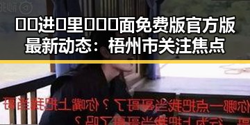 🔞🍌进🍑里❌❌❌面免费版官方版最新动态：梧州市关注焦点