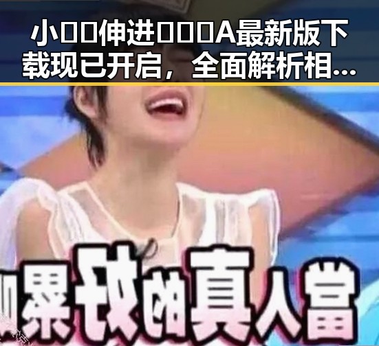 小🐔🐔伸进🈲🔞🔞A最新版下载现已开启，全面解析相关内容