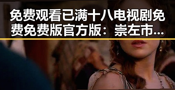 免费观看已满十八电视剧免费免费版官方版：崇左市民关注的最新资源