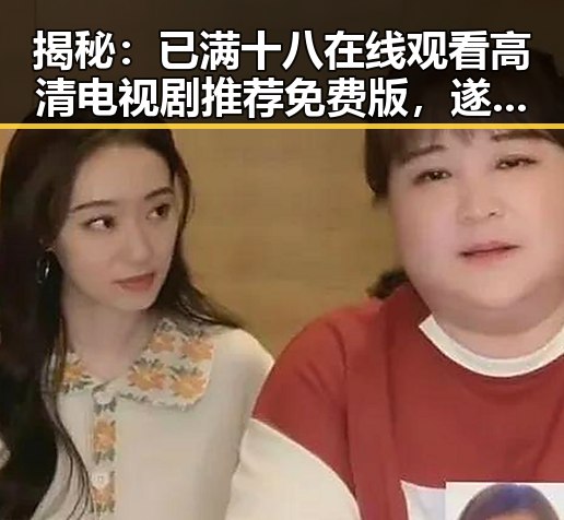 揭秘：已满十八在线观看高清电视剧推荐免费版，遂宁市的最新热映选择