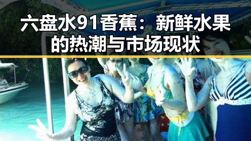 六盘水91香蕉：新鲜水果的热潮与市场现状