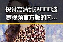探讨高清乱码🔞❌♋波萝视频官方版的内容与影响