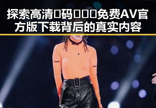 探索高清🈚码🔞❌♋免费AV官方版下载背后的真实内容
