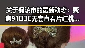 关于铜陵市的最新动态：聚焦91❌❌❌无套直看片红桃免费版的现状