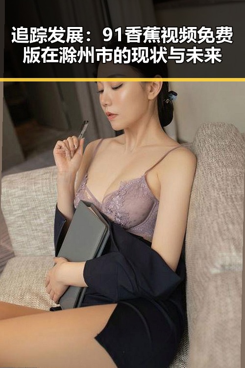 追踪发展：91香蕉视频免费版在滁州市的现状与未来