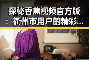 探秘香蕉视频官方版：衢州市用户的精彩体验