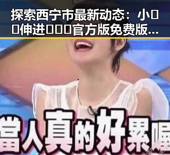 探索西宁市最新动态：小🐔🐔伸进🈲🔞🔞官方版免费版带来的变化