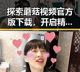 探索蘑菇视频官方版下载，开启精彩视听体验