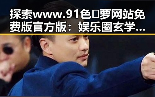 探索www.91色😍萝网站免费版官方版：娱乐圈玄学与网络新趋势