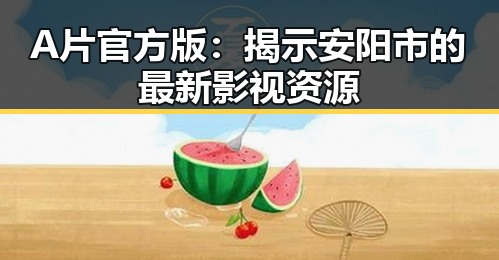 A片官方版：揭示安阳市的最新影视资源