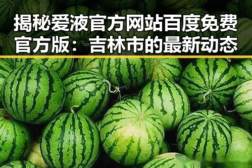 揭秘爱液官方网站百度免费官方版：吉林市的最新动态