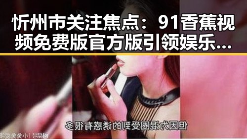忻州市关注焦点：91香蕉视频免费版官方版引领娱乐新风潮