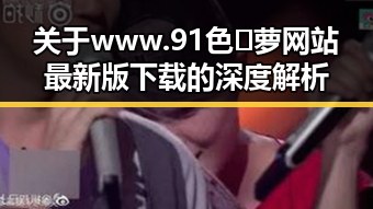 关于www.91色😍萝网站最新版下载的深度解析