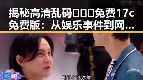 揭秘高清乱码🔞❌♋免费17c免费版：从娱乐事件到网络热议的反差体验