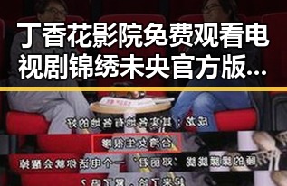 丁香花影院免费观看电视剧锦绣未央官方版免费版：阳泉市用户的优质选择