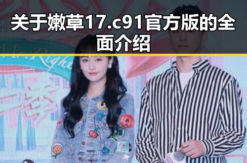 关于嫩草17.c 91官方版的全面介绍