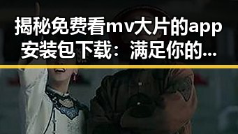 揭秘免费看mv大片的app安装包下载：满足你的观影需求