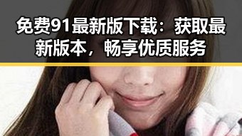 免费91最新版下载：获取最新版本，畅享优质服务