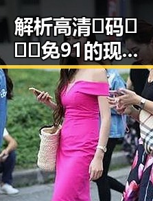 解析高清🈚码🔞❌♋免91的现象与影响