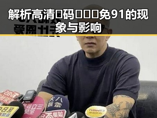 解析高清🈚码🔞❌♋免91的现象与影响