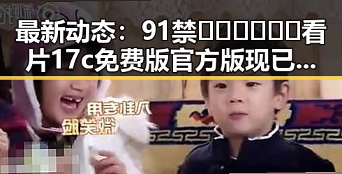 最新动态：91禁🍆🍑🔞❌❌❌看片17c免费版官方版现已火爆上线