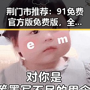 荆门市推荐：91免费官方版免费版，全新体验吃瓜软件