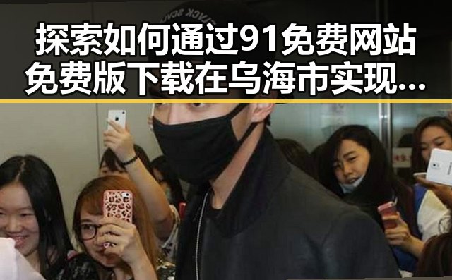探索如何通过91免费网站免费版下载在乌海市实现数字化转型