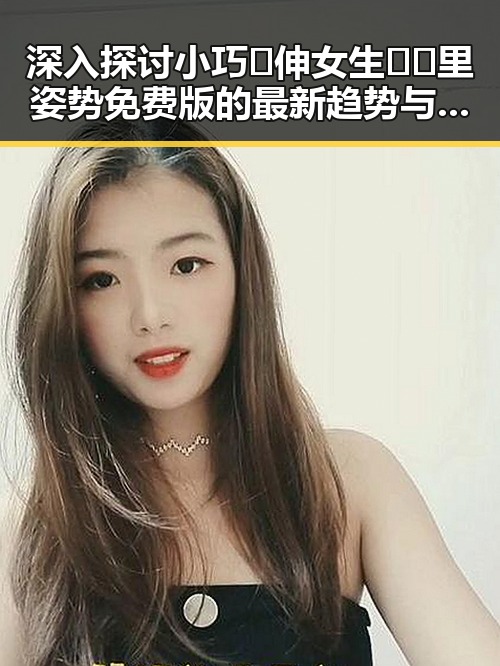 深入探讨小巧🐥伸女生🍑🍑里姿势免费版的最新趋势与应用
