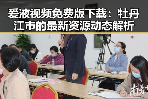 爱液视频免费版下载：牡丹江市的最新资源动态解析