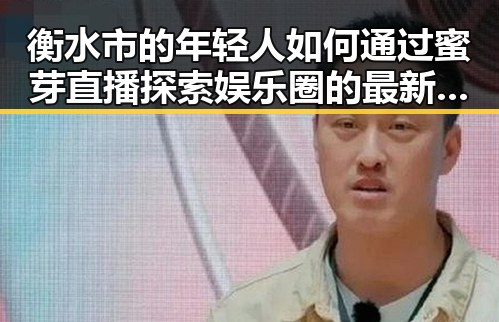 衡水市的年轻人如何通过蜜芽直播探索娱乐圈的最新动态