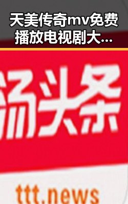 天美传奇mv免费播放电视剧大全官方版：完整观影体验指南