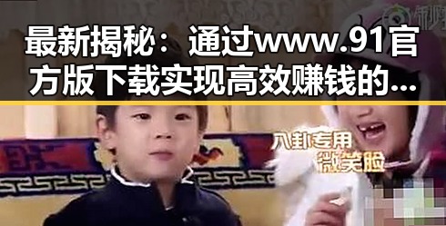 最新揭秘：通过www.91官方版下载实现高效赚钱的实用攻略