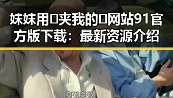 妺妺用🐻夹我的🍌网站91官方版下载：最新资源介绍