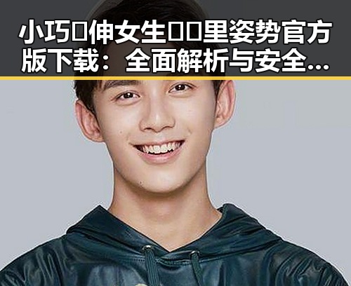 小巧🐥伸女生🍑🍑里姿势官方版下载：全面解析与安全指南