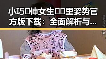 小巧🐥伸女生🍑🍑里姿势官方版下载：全面解析与安全指南