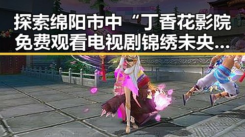 探索绵阳市中“丁香花影院免费观看电视剧锦绣未央官方版免费版”的最新动态