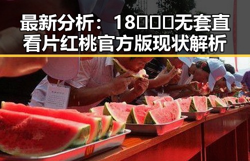 最新分析：18❌❌❌无套直看片红桃官方版现状解析