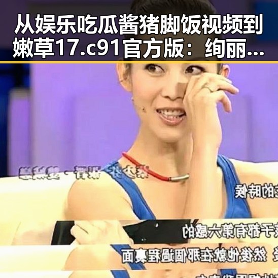 从娱乐吃瓜酱猪脚饭视频到嫩草17.c 91官方版：绚丽多彩的网络娱乐世界