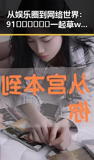 从娱乐圈到网络世界：91🍆🍑🔞❌❌❌一起草wwwcom91免费版的背后变迁
