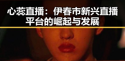 心蕊直播：伊春市新兴直播平台的崛起与发展