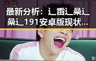 最新分析：辶臿辶喿辶喿辶191安卓版现状与发展趋势